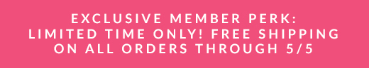 EXCLUSIVE MEMBER PERK: LIMITED TIME ONLY! FREE SHIPPING ON ALL ORDERS THROUGH 5/5