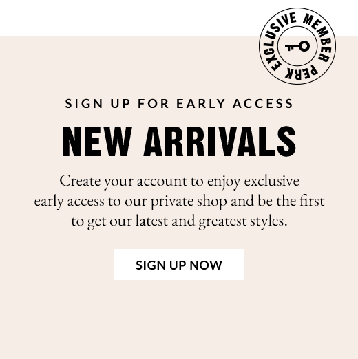 EXCLUSIVE MEMBER PERK | SIGN UP FOR EARLY ACCESS | NEW ARRIVALS | SIGN UP NOW
