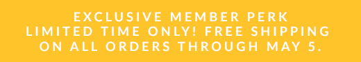 EXCLUSIVE MEMBER PERK LIMITED TIME ONLY! FREE SHIPPING ON ALL ORDERS THROUGH MAY 5.
