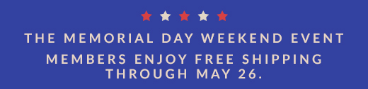 THE MEMORIAL DAY WEEKEND EVENT | MEMBERS ENJOY FREE SHIPPING THROUGH MAY 26.