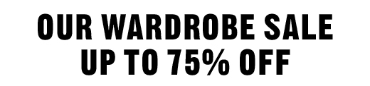 OUR WARDROBE SALE UP TO 75% OFF