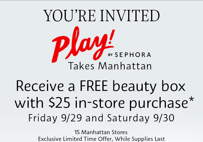 YOU'RE INVITED | PLAY! by SEPHORA Takes Manhattan | Receive a FREE beauty box with $25 in-store purchase* Friday 9/29 and Saturday 9/30 | 15 Manhattan Stores | Exclusive Limited Time Offer, While Supplies Last