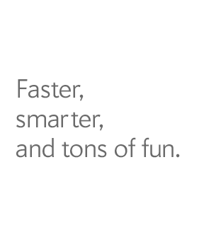 Faster, smarter, and tons of fun.
