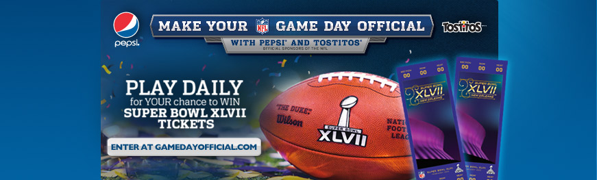 Make your Game Day Official with Pepsi and Tostitos. Play Daily for your chance to win Super Bowl XLVII Tickets Enter at GameDayOfffical.com