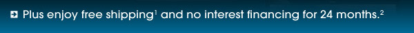Plus enjoy free shipping(1) and no interest financing for 24 months.(2)