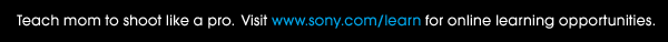 Teach mom to shoot like a pro. Visit www.sony.com/learn for online learning opportunities.