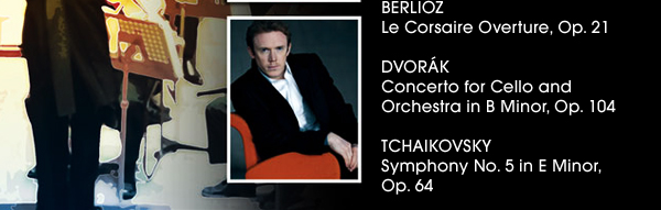 BERLIOZ
Le Corsaire Overture, Op. 21
                          
DVORAK
Concerto for Cello and
Orchestra in B Minor, Op. 104
                          
TCHAIKOVSKY
Symphony No. 5 in E Minor,
Op. 64