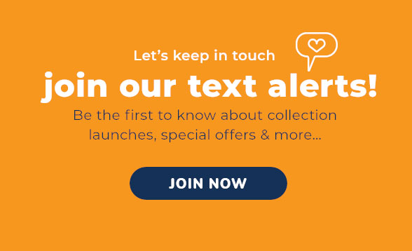 Let's keep in touch | Join our text alerts! | Be the first to know about collection launches, special offers & more&mldr; | JOIN NOW