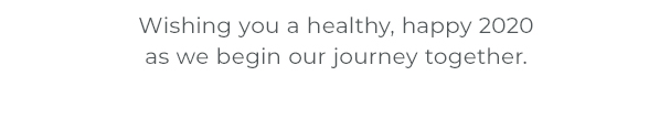 Wishing you a healthy, happy 2020 as we begin our journey together.