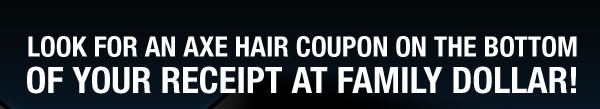 LOOK FOR AN AXE HAIR COUPON ON THE BOTTOM OF YOUR RECEIPT AT FAMILY DOLLAR!