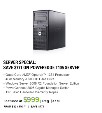 SERVER SPECIAL, Save $771 on PowerEdge T105 server, Quad Core AMD(R) Opteron(TM) 1354 processor, 4GB Memory & 500GB Hard Drive, Windows Server 2008 R2 Foundation Server Edition, PowerConnect 2808 Gigabit Managed Switch, 1Yr Basic Hardware Warranty Repair, FEATURED AT $999, From $32 / Mo7, Save $771, Original price: $1,770
