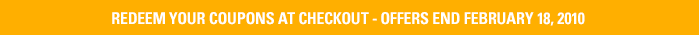 Redeem your coupons at checkout - Offers end February 18, 2010