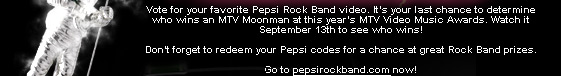 Vote for your favorite Pepsi Rock Band video. It's your last chance to determine who wins an MTV Moonman at this year's MTV Video Music Awards. Watch it September 13th to see who wins! Don't forget to redeem your Pepsi codes for a chance at great Rock Band prizes. Go to pepsirockband.com now!